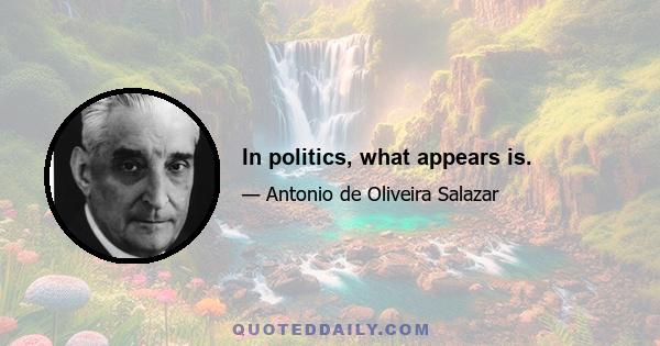 In politics, what appears is.