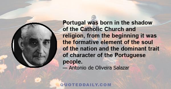 Portugal was born in the shadow of the Catholic Church and religion, from the beginning it was the formative element of the soul of the nation and the dominant trait of character of the Portuguese people.