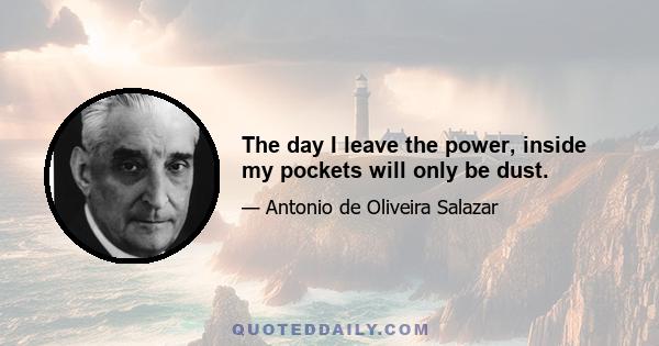 The day I leave the power, inside my pockets will only be dust.