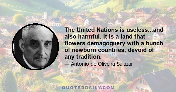 The United Nations is useless...and also harmful. It is a land that flowers demagoguery with a bunch of newborn countries, devoid of any tradition.