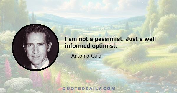 I am not a pessimist. Just a well informed optimist.