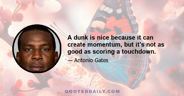 A dunk is nice because it can create momentum, but it's not as good as scoring a touchdown.