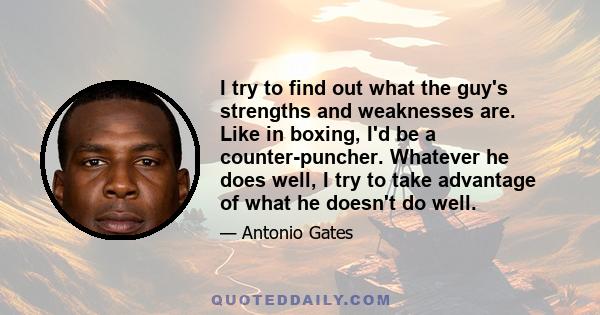 I try to find out what the guy's strengths and weaknesses are. Like in boxing, I'd be a counter-puncher. Whatever he does well, I try to take advantage of what he doesn't do well.