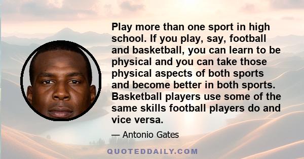 Play more than one sport in high school. If you play, say, football and basketball, you can learn to be physical and you can take those physical aspects of both sports and become better in both sports. Basketball