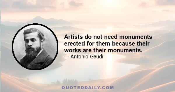 Artists do not need monuments erected for them because their works are their monuments.