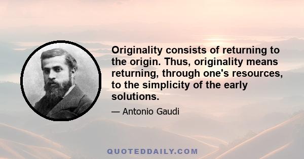 Originality consists of returning to the origin. Thus, originality means returning, through one's resources, to the simplicity of the early solutions.