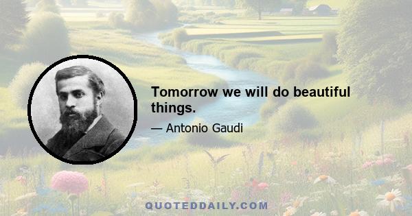 Tomorrow we will do beautiful things.