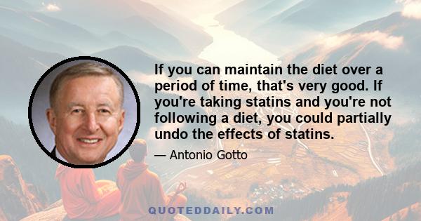 If you can maintain the diet over a period of time, that's very good. If you're taking statins and you're not following a diet, you could partially undo the effects of statins.