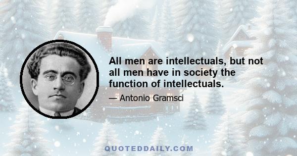 All men are intellectuals, but not all men have in society the function of intellectuals.