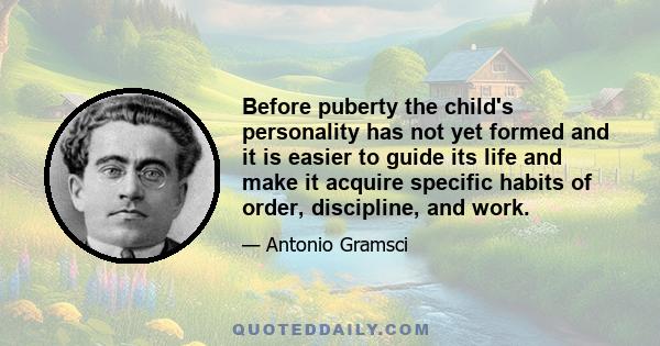 Before puberty the child's personality has not yet formed and it is easier to guide its life and make it acquire specific habits of order, discipline, and work.