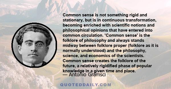 Common sense is not something rigid and stationary, but is in continuous transformation, becoming enriched with scientific notions and philosophical opinions that have entered into common circulation. 'Common sense' is