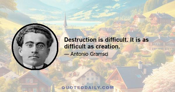 Destruction is difficult. It is as difficult as creation.