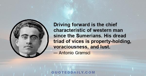 Driving forward is the chief characteristic of western man since the Sumerians. His dread triad of vices is property-holding, voraciousness, and lust.