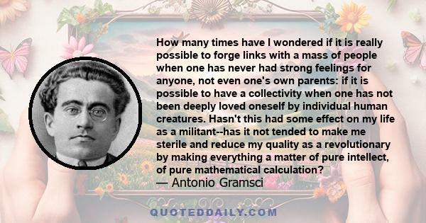 How many times have I wondered if it is really possible to forge links with a mass of people when one has never had strong feelings for anyone, not even one's own parents: if it is possible to have a collectivity when