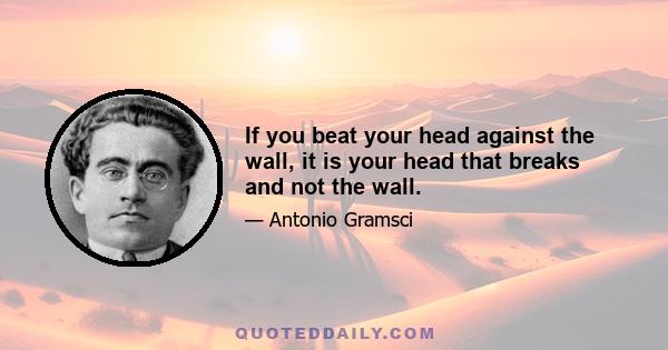 If you beat your head against the wall, it is your head that breaks and not the wall.