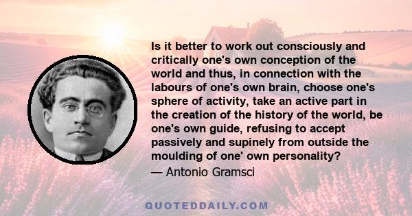 Is it better to work out consciously and critically one's own conception of the world and thus, in connection with the labours of one's own brain, choose one's sphere of activity, take an active part in the creation of