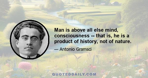 Man is above all else mind, consciousness -- that is, he is a product of history, not of nature.