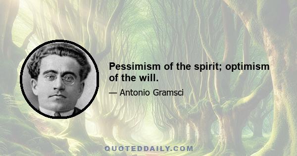 Pessimism of the spirit; optimism of the will.