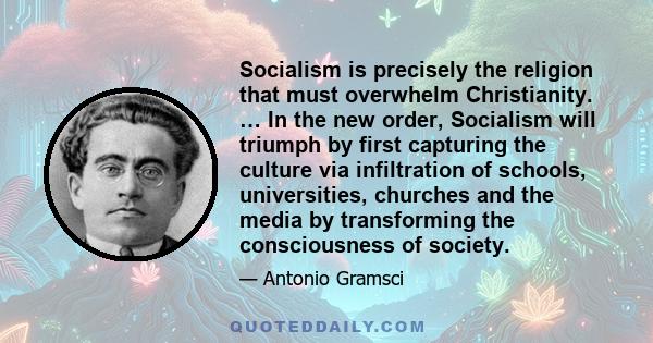 Socialism is precisely the religion that must overwhelm Christianity. … In the new order, Socialism will triumph by first capturing the culture via infiltration of schools, universities, churches and the media by