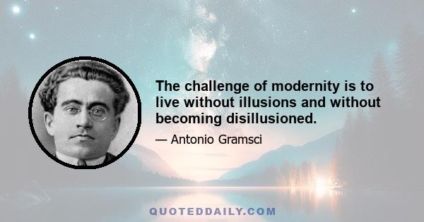 The challenge of modernity is to live without illusions and without becoming disillusioned.