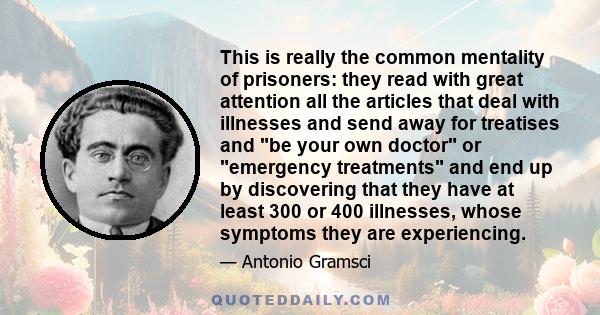 This is really the common mentality of prisoners: they read with great attention all the articles that deal with illnesses and send away for treatises and be your own doctor or emergency treatments and end up by