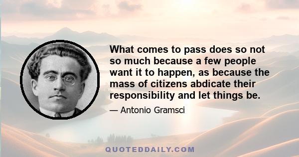 What comes to pass does so not so much because a few people want it to happen, as because the mass of citizens abdicate their responsibility and let things be.