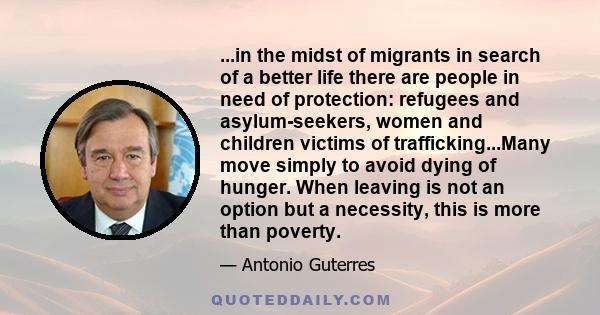 ...in the midst of migrants in search of a better life there are people in need of protection: refugees and asylum-seekers, women and children victims of trafficking...Many move simply to avoid dying of hunger. When