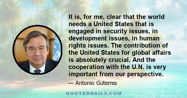 It is, for me, clear that the world needs a United States that is engaged in security issues, in development issues, in human rights issues. The contribution of the United States for global affairs is absolutely