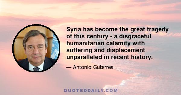 Syria has become the great tragedy of this century - a disgraceful humanitarian calamity with suffering and displacement unparalleled in recent history.