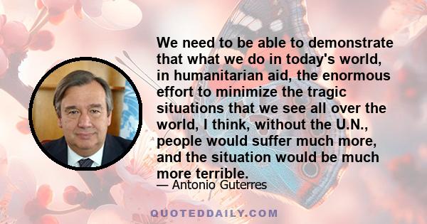 We need to be able to demonstrate that what we do in today's world, in humanitarian aid, the enormous effort to minimize the tragic situations that we see all over the world, I think, without the U.N., people would