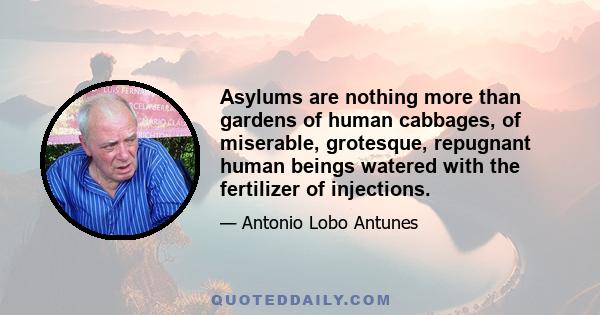 Asylums are nothing more than gardens of human cabbages, of miserable, grotesque, repugnant human beings watered with the fertilizer of injections.