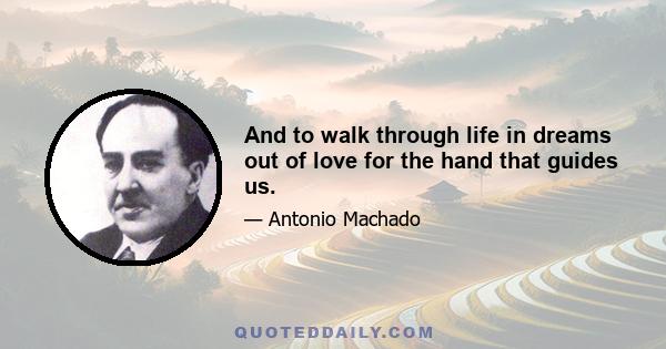 And to walk through life in dreams out of love for the hand that guides us.