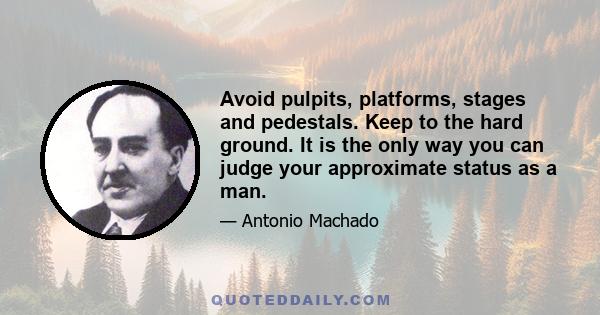 Avoid pulpits, platforms, stages and pedestals. Keep to the hard ground. It is the only way you can judge your approximate status as a man.