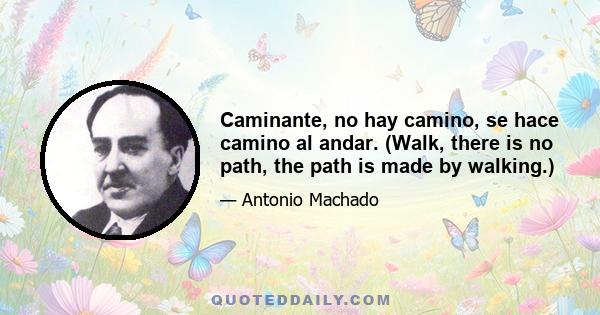 Caminante, no hay camino, se hace camino al andar. (Walk, there is no path, the path is made by walking.)