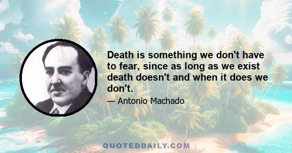 Death is something we don't have to fear, since as long as we exist death doesn't and when it does we don't.