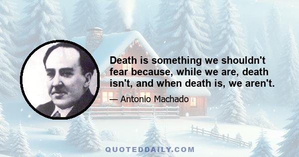 Death is something we shouldn't fear because, while we are, death isn't, and when death is, we aren't.