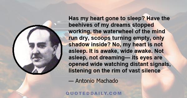 Has my heart gone to sleep? Have the beehives of my dreams stopped working, the waterwheel of the mind run dry, scoops turning empty, only shadow inside? No, my heart is not asleep. It is awake, wide awake. Not asleep,