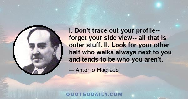 I. Don't trace out your profile-- forget your side view-- all that is outer stuff. II. Look for your other half who walks always next to you and tends to be who you aren't.