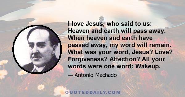 I love Jesus, who said to us: Heaven and earth will pass away. When heaven and earth have passed away, my word will remain. What was your word, Jesus? Love? Forgiveness? Affection? All your words were one word: Wakeup.