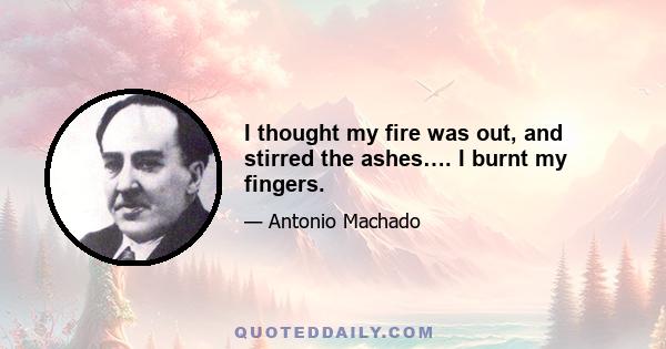 I thought my fire was out, and stirred the ashes…. I burnt my fingers.