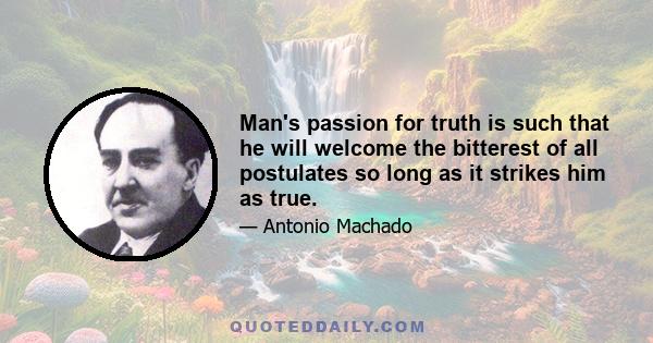 Man's passion for truth is such that he will welcome the bitterest of all postulates so long as it strikes him as true.