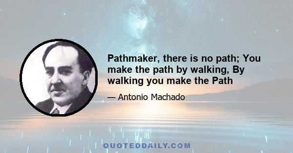 Pathmaker, there is no path; You make the path by walking, By walking you make the Path