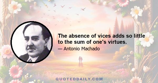 The absence of vices adds so little to the sum of one's virtues.