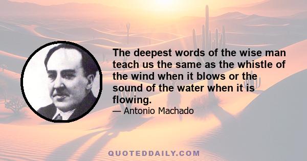 The deepest words of the wise man teach us the same as the whistle of the wind when it blows or the sound of the water when it is flowing.