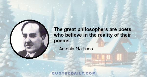 The great philosophers are poets who believe in the reality of their poems.