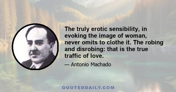 The truly erotic sensibility, in evoking the image of woman, never omits to clothe it. The robing and disrobing: that is the true traffic of love.