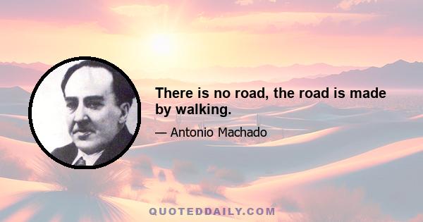 There is no road, the road is made by walking.