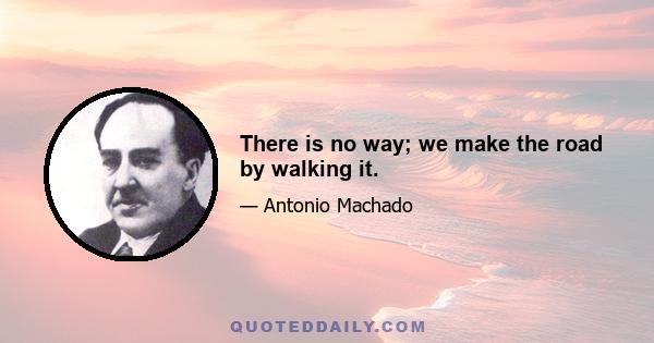 There is no way; we make the road by walking it.