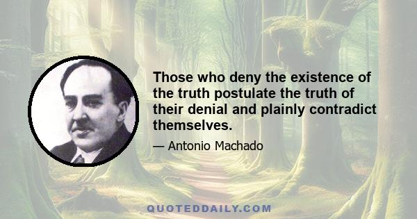 Those who deny the existence of the truth postulate the truth of their denial and plainly contradict themselves.