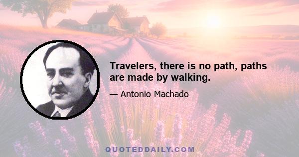 Travelers, there is no path, paths are made by walking.